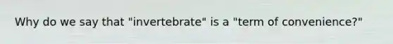 Why do we say that "invertebrate" is a "term of convenience?"