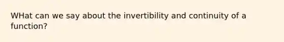 WHat can we say about the invertibility and continuity of a function?