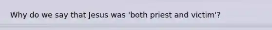 Why do we say that Jesus was 'both priest and victim'?