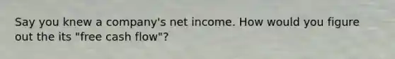 Say you knew a company's net income. How would you figure out the its "free cash flow"?