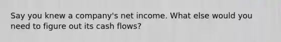 Say you knew a company's net income. What else would you need to figure out its cash flows?