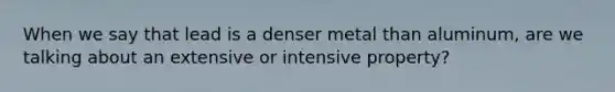 When we say that lead is a denser metal than aluminum, are we talking about an extensive or intensive property?