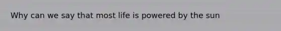 Why can we say that most life is powered by the sun