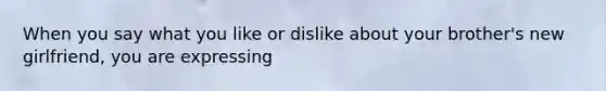 When you say what you like or dislike about your brother's new girlfriend, you are expressing