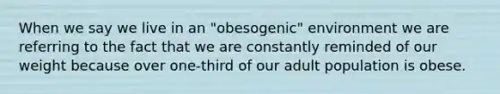 When we say we live in an "obesogenic" environment we are referring to the fact that we are constantly reminded of our weight because over one-third of our adult population is obese.