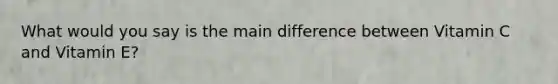 What would you say is the main difference between Vitamin C and Vitamin E?