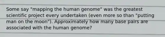 Some say "mapping the human genome" was the greatest scientific project every undertaken (even more so than "putting man on the moon"). Approximately how many base pairs are associated with the human genome?