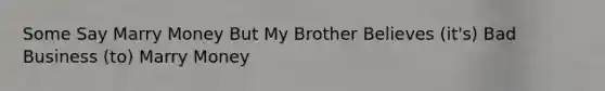 Some Say Marry Money But My Brother Believes (it's) Bad Business (to) Marry Money