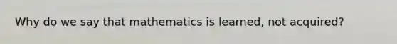 Why do we say that mathematics is learned, not acquired?