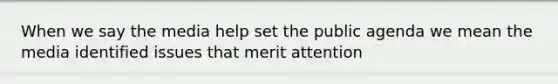 When we say the media help set the public agenda we mean the media identified issues that merit attention