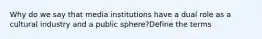 Why do we say that media institutions have a dual role as a cultural industry and a public sphere?Define the terms