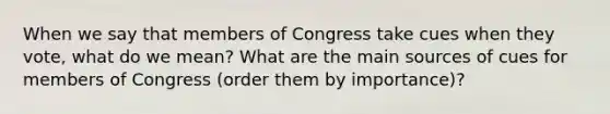 When we say that members of Congress take cues when they vote, what do we mean? What are the main sources of cues for members of Congress (order them by importance)?