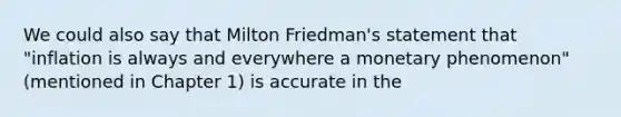 We could also say that Milton Friedman's statement that "inflation is always and everywhere a monetary phenomenon" (mentioned in Chapter 1) is accurate in the