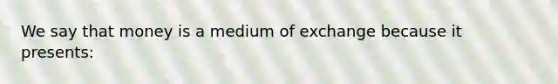 We say that money is a medium of exchange because it presents: