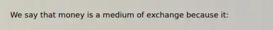 We say that money is a medium of exchange because it: