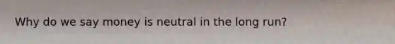 Why do we say money is neutral in the long run?