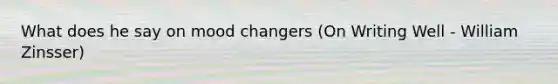 What does he say on mood changers (On Writing Well - William Zinsser)