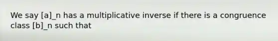 We say [a]_n has a <a href='https://www.questionai.com/knowledge/kSFo2rw0ey-multiplicative-inverse' class='anchor-knowledge'>multiplicative inverse</a> if there is a congruence class [b]_n such that