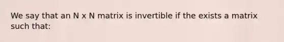 We say that an N x N matrix is invertible if the exists a matrix such that: