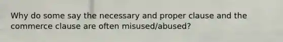 Why do some say the necessary and proper clause and the commerce clause are often misused/abused?