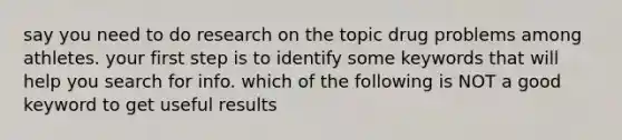 say you need to do research on the topic drug problems among athletes. your first step is to identify some keywords that will help you search for info. which of the following is NOT a good keyword to get useful results