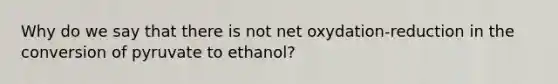 Why do we say that there is not net oxydation-reduction in the conversion of pyruvate to ethanol?