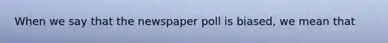 When we say that the newspaper poll is biased, we mean that