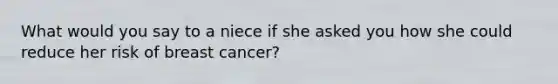 What would you say to a niece if she asked you how she could reduce her risk of breast cancer?