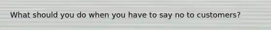 What should you do when you have to say no to customers?