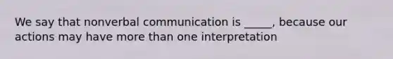 We say that nonverbal communication is _____, because our actions may have more than one interpretation