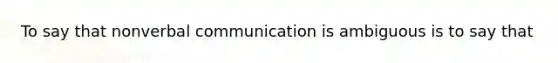 To say that nonverbal communication is ambiguous is to say that