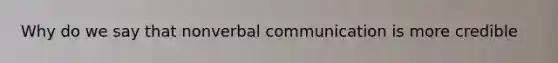 Why do we say that nonverbal communication is more credible