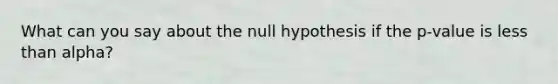 What can you say about the null hypothesis if the p-value is less than alpha?