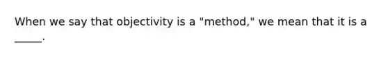 When we say that objectivity is a "method," we mean that it is a _____.