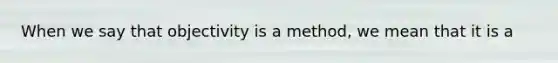 When we say that objectivity is a method, we mean that it is a