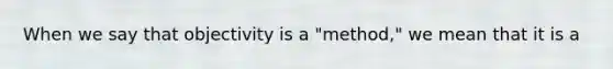 When we say that objectivity is a "method," we mean that it is a