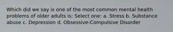 Which did we say is one of the most common mental health problems of older adults is: Select one: a. Stress b. Substance abuse c. Depression d. Obsessive-Compulsive Disorder