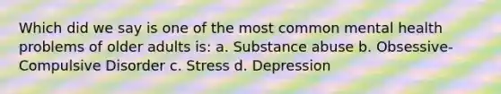 Which did we say is one of the most common mental health problems of older adults is: a. Substance abuse b. Obsessive-Compulsive Disorder c. Stress d. Depression