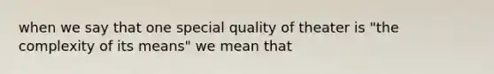 when we say that one special quality of theater is "the complexity of its means" we mean that