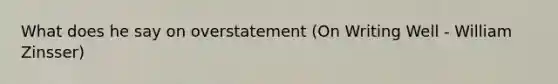 What does he say on overstatement (On Writing Well - William Zinsser)