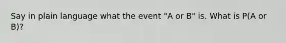 Say in plain language what the event "A or B" is. What is P(A or B)?