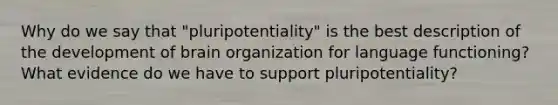 Why do we say that "pluripotentiality" is the best description of the development of brain organization for language functioning? What evidence do we have to support pluripotentiality?