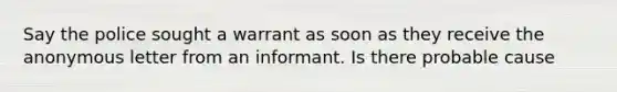 Say the police sought a warrant as soon as they receive the anonymous letter from an informant. Is there probable cause