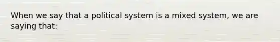 When we say that a political system is a mixed system, we are saying that: