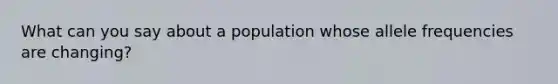 What can you say about a population whose allele frequencies are changing?