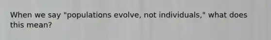 When we say "populations evolve, not individuals," what does this mean?