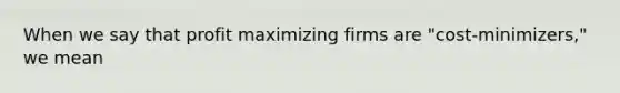 When we say that profit maximizing firms are "cost-minimizers," we mean