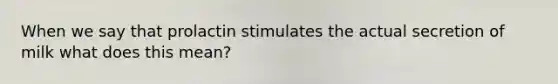 When we say that prolactin stimulates the actual secretion of milk what does this mean?
