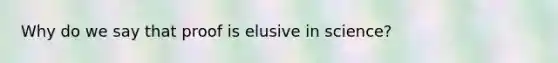 Why do we say that proof is elusive in science?