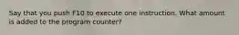 Say that you push F10 to execute one instruction. What amount is added to the program counter?